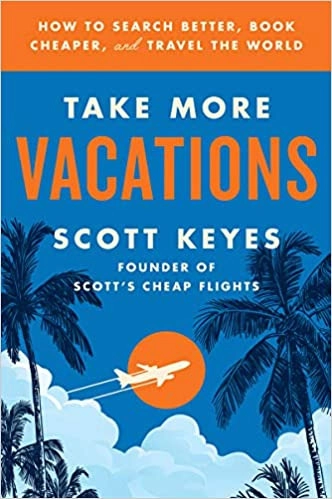 Take More Vacations: How to Search Better, Book Cheaper, and Travel the World by Scott Keyes 