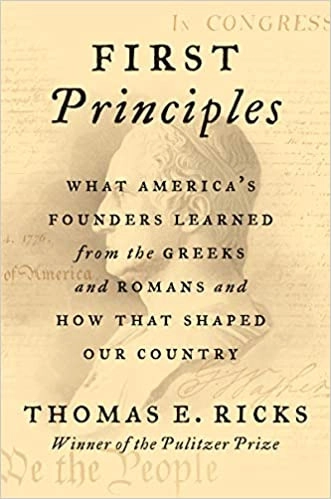 First Principles: What America's Founders Learned from the Greeks and Romans and How That Shaped Our Country by Thomas E. Ricks 