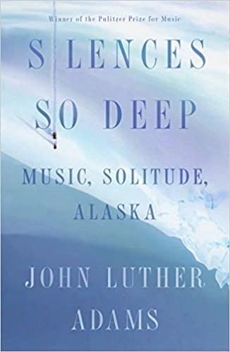 Silences So Deep: Music, Solitude, Alaska by John Luther Adams 