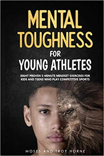 Mental Toughness for Young Athletes: Eight Proven 5-Minute Mindset Exercises for Kids and Teens Who Play Competitive Sports by Troy Horne, Moses Horne 