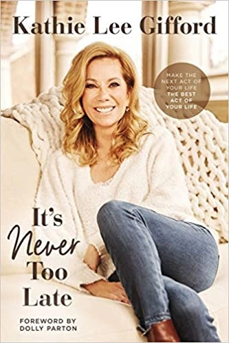 It’s Never Too Late: Make the Next Act of Your Life the Best Act of Your Life by Kathie Lee Gifford 