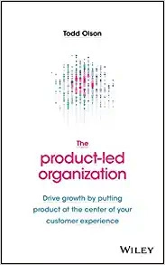The Product-Led Organization: Drive Growth by Putting Product at the Center of Your Customer Experience by Todd Olson 