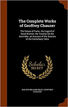 The Complete Works of Geoffrey Chaucer: The House of Fame. the Legend of Good Women. the Treatise On the Astrolabe. an Account of the Sources of the Canterbury Tales 