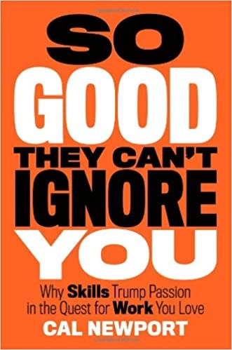 So Good They Can't Ignore You: Why Skills Trump Passion in the Quest for Work You Love by Cal Newport 