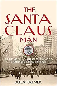 The Santa Claus Man: The Rise and Fall of a Jazz Age Con Man and the Invention of Christmas in New York by Alex Palmer 