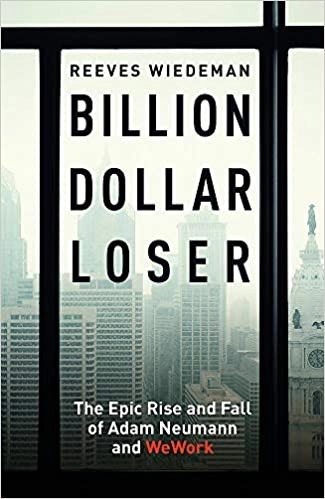 Billion Dollar Loser: The Epic Rise and Spectacular Fall of Adam Neumann and WeWork by Reeves Wiedeman 