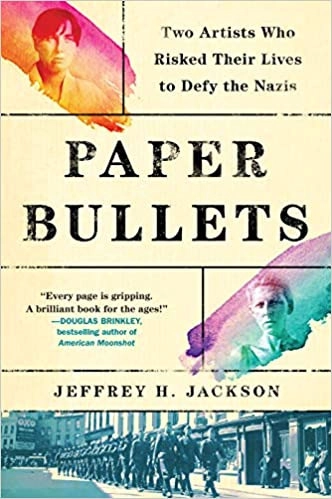 Paper Bullets: Two Artists Who Risked Their Lives to Defy the Nazis by Jeffrey H. Jackson 