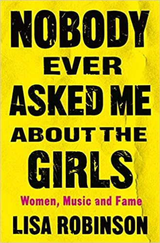 Nobody Ever Asked Me about the Girls: Women, Music and Fame by Lisa Robinson 