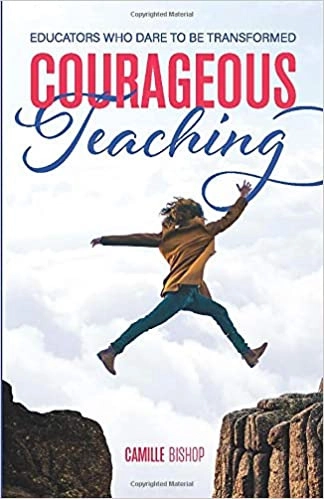 Courageous Teaching: Educators Who Dare to be Transformed by Camille Bishop PhD 