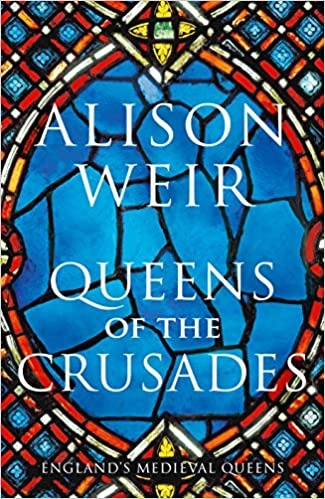 Queens of the Crusades: Eleanor of Aquitaine and Her Successors by Alison Weir 