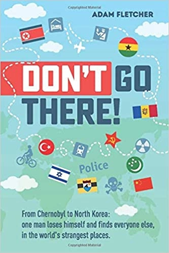 Don’t Go There: Weird Travel Series, Book 1: From Chernobyl to North Korea - One Man’s Quest to Lose Himself and Find Everyone Else in the World’s Strangest Places by Adam Fletcher 