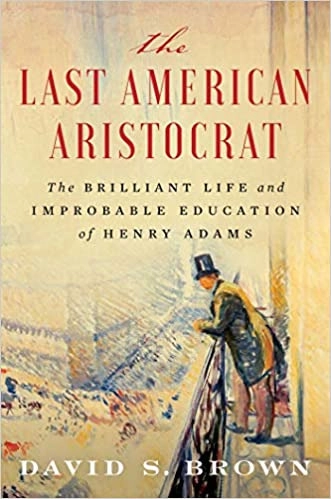 The Last American Aristocrat: The Brilliant Life and Improbable Education of Henry Adams by David S. Brown 