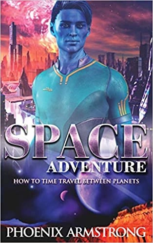 How to Time Travel Between Planets: A Funny Sci-Fi Story with Action Suspense and Romance: Space Saga, Book 1 by Phoenix Armstrong 