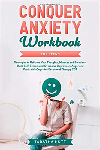 Conquer Anxiety Workbook for Teens: Strategies to Reframe Your Thoughts, Mindset and Emotions, Build Self-Esteem and Overcome Depression, Anger and Panic Through Cognitive Behavioral Therapy CBT by Tabatha Hutt 