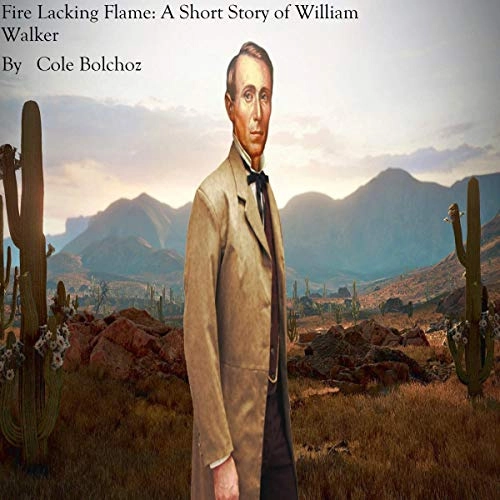 Fire Lacking Flame: A Short Story of William Walker by Cole Bolchoz 