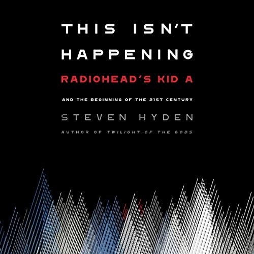 This Isn't Happening: Radiohead's "Kid A" and the Beginning of the 21st Century by Steven Hyden 