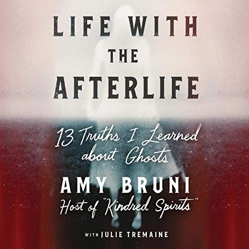 Life with the Afterlife: 13 Truths I Learned about Ghosts by Amy Bruni 